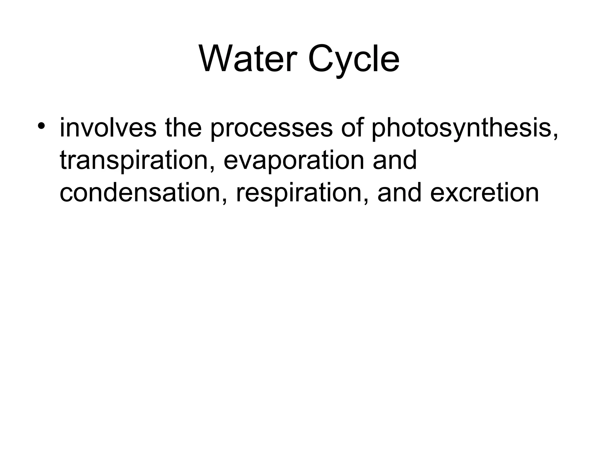 Water Cycle
• involves the processes of photosynthesis,
transpiration, evaporation and
condensation, respiration, and excretion
 