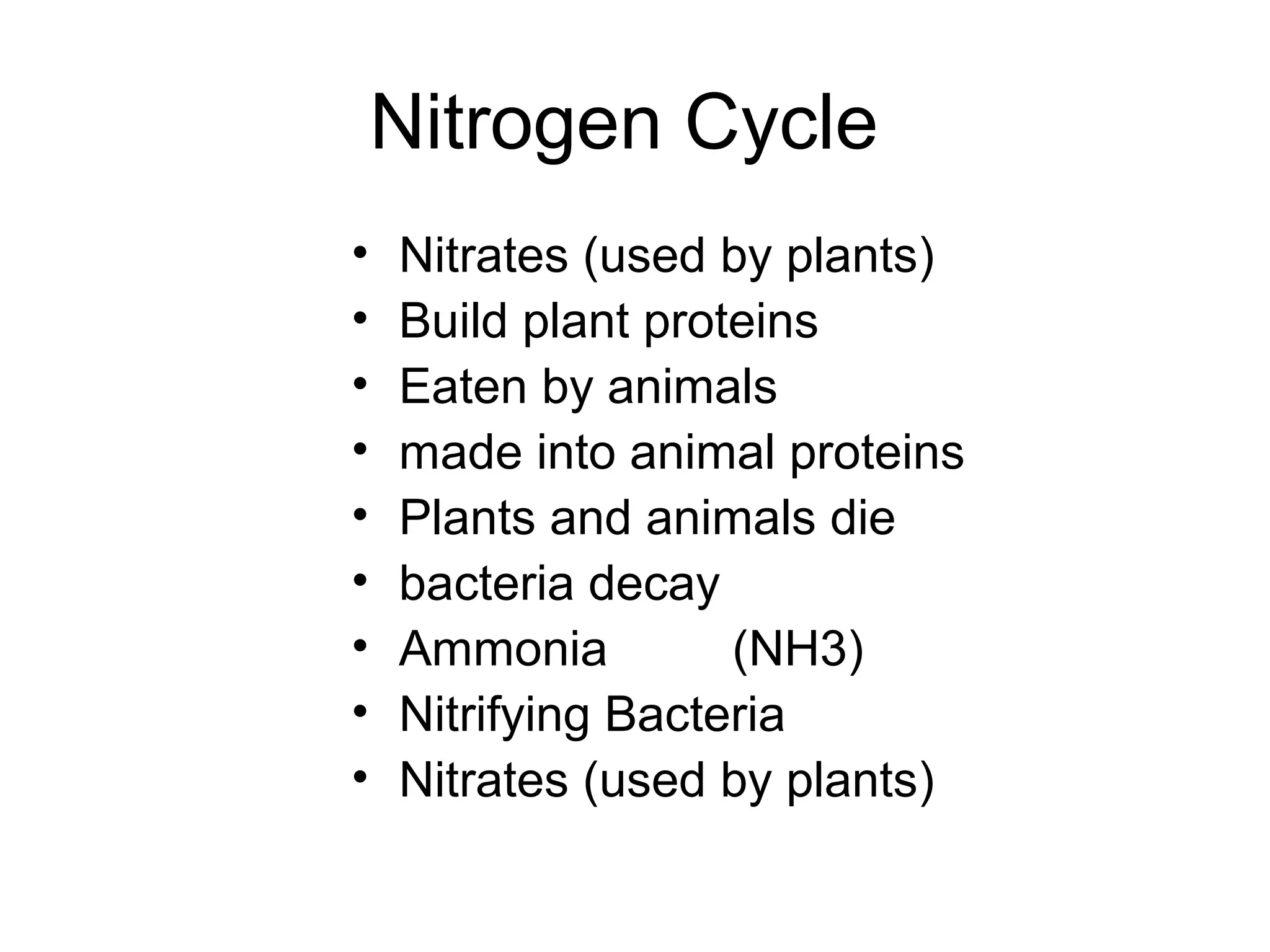 Nitrogen Cycle
• Nitrates (used by plants)
• Build plant proteins
• Eaten by animals
• made into animal proteins
• Plants and animals die
• bacteria decay
• Ammonia (NH3)
• Nitrifying Bacteria
• Nitrates (used by plants)
 