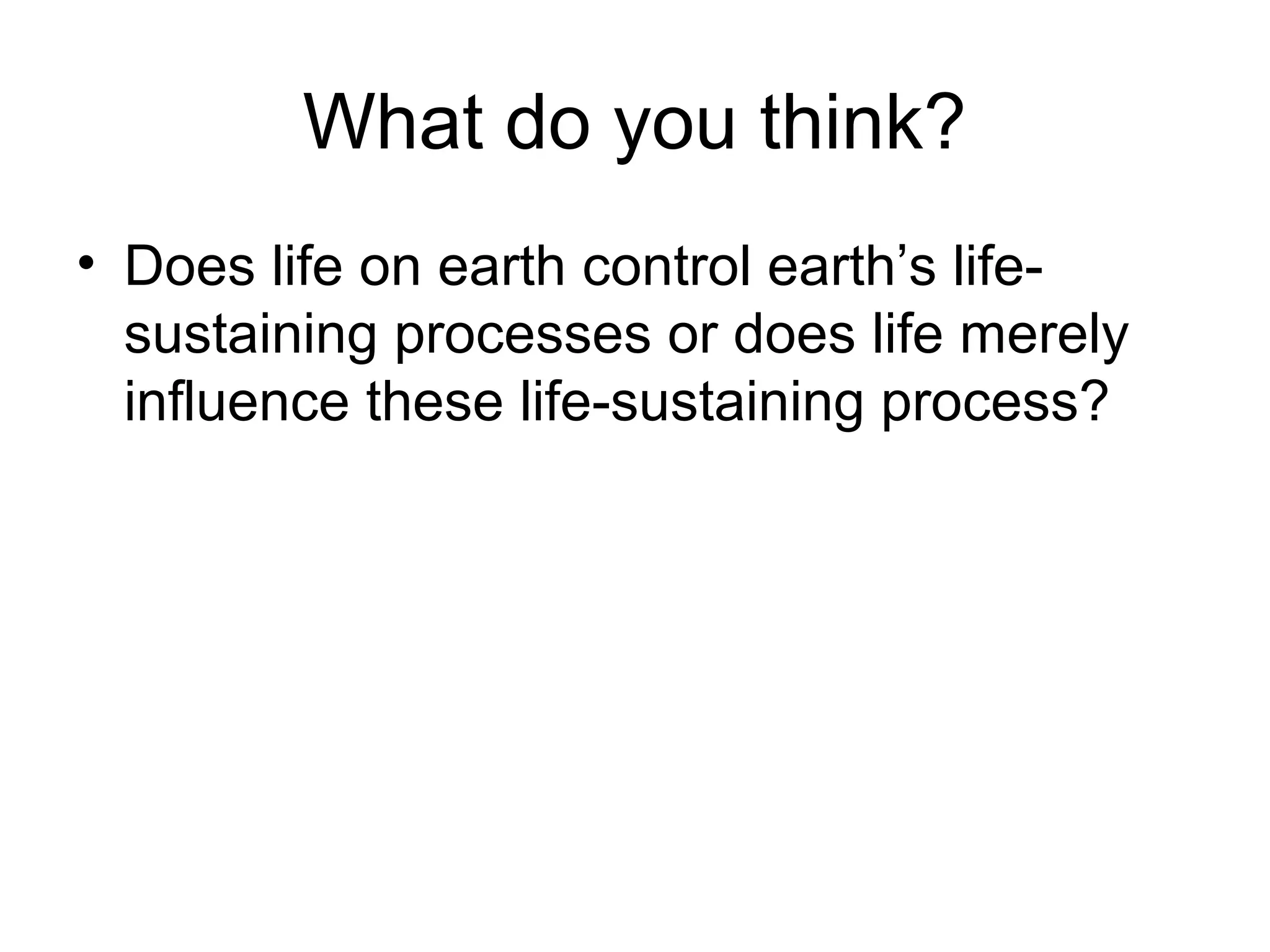 What do you think?
• Does life on earth control earth’s life-
sustaining processes or does life merely
influence these life-sustaining process?
 