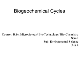 Biogeochemical Cycles
Course : B.Sc. Microbiology/ Bio-Technology/ Bio-Chemistry
Sem I
Sub: Environmental Science
Unit 4
 