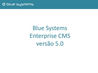 Blue Systems
Enterprise CMS
versão 5.0
 