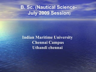B. Sc. (Nautical Science-  July 2009 Session ) Indian Maritime University  Chennai Campus Uthandi chennai  