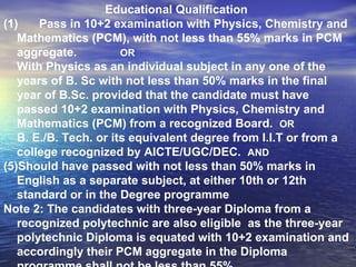 Educational Qualification   (1)  Pass in 10+2 examination with Physics, Chemistry and Mathematics (PCM), with not less than 55% marks in PCM aggregate.  OR With Physics as an individual subject in any one of the years of B. Sc with not less than 50% marks in the final year of B.Sc. provided that the candidate must have passed 10+2 examination with Physics, Chemistry and Mathematics (PCM) from a recognized Board.  OR B. E./B. Tech. or its equivalent degree from I.I.T or from a college recognized by AICTE/UGC/DEC.  AND Should have passed with not less than 50% marks in English as a separate subject, at either 10th or 12th standard or in the Degree programme  Note 2: The candidates with three-year Diploma from a recognized polytechnic are also eligible  as the three-year polytechnic Diploma is equated with 10+2 examination and accordingly their PCM aggregate in the Diploma programme shall not be less than 55%.  