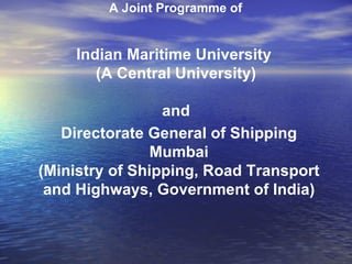 A Joint Programme of Indian Maritime University  (A Central University) and Directorate General of Shipping  Mumbai (Ministry of Shipping, Road Transport and Highways, Government of India) 