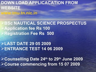 DOWN LOAD APPLICACATION FROM WEBSITE  www.imu.tn.nic.in BSc NAUTICAL SCIENCE PROSPECTUS  Application fee Rs 100 Registration Fee Rs  500 LAST DATE 29 05 2009 ENTRANCE TEST 14 06 2009 Counselling Date 24 th  to 29 th  June 2009 Course commencing from 15 07 2009 