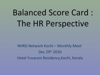 Balanced Score Card :
The HR Perspective
NHRD Network Kochi – Monthly Meet
Dec 29th
2010
Hotel Yuvarani Residency,Kochi, Kerala
 