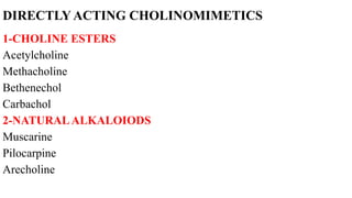 DIRECTLY ACTING CHOLINOMIMETICS
1-CHOLINE ESTERS
Acetylcholine
Methacholine
Bethenechol
Carbachol
2-NATURALALKALOIODS
Muscarine
Pilocarpine
Arecholine
 