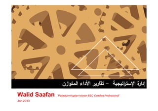 ‫ة اﻹﺳﺗ اﺗﯾﺟﯾﺔ - ﺗﻘﺎرﯾر اﻷداء اﻟﻣﺗوازن‬
                                               ‫ر‬      ‫إدار‬
Walid Saafan   Palladium Kaplan-Norton BSC Certified Professional

Jan 2013
 
