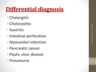 Differential diagnosis
• Cholangitis
• Cholecystitis
• Gastritis
• Intestinal perforation
• Myocardial infarction
• Pancreatic cancer
• Peptic ulcer disease
• Pneumonia
10/4/2023
Neelima
Shakya
25
 
