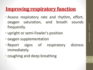 Improving respiratory function
• Assess respiratory rate and rhythm, effort,
oxygen saturation, and breath sounds
frequently.
• upright or semi-Fowler's position
• oxygen supplementation
• Report signs of respiratory distress
immediately.
• coughing and deep breathing
•
10/4/2023
Neelima
Shakya
52
 