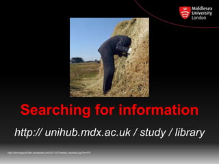 Searching for information
http:// unihub.mdx.ac.uk / study / library
http://stormagicuk.files.wordpress.com/2011/07/needle_haystack.jpg?w=479

 