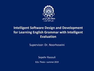 B.Sc.Thesis–summer2019
Intelligent Software Design and Development
for Learning English Grammar with Intelligent
Evaluation
Supervisor: Dr. Noorhoseini
Sepehr Rasouli
 