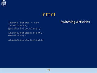 Intent
17
Intent intent = new
Intent(mCtx,
QuizActivity.class);
intent.putExtra("ID",
mPosition);
startActivity(intent);
Switching Activities
 