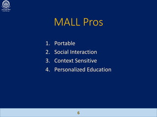 MALL Pros
6
1. Portable
2. Social Interaction
3. Context Sensitive
4. Personalized Education
 