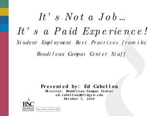 [object Object],[object Object],Student Employment Best Practices from the  Rondileau Campus Center Staff Presented by: Ed Cabellon Director, Rondileau Campus Center [email_address] October 7, 2009 