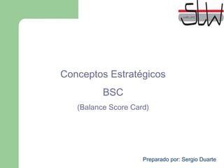 Conceptos Estratégicos
BSC
(Balance Score Card)
Preparado por: Sergio Duarte
 