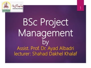 BSc Project
Management
by
Assist. Prof. Dr. Ayad Albadri
lecturer: Shahad Dakhel Khalaf
1
 