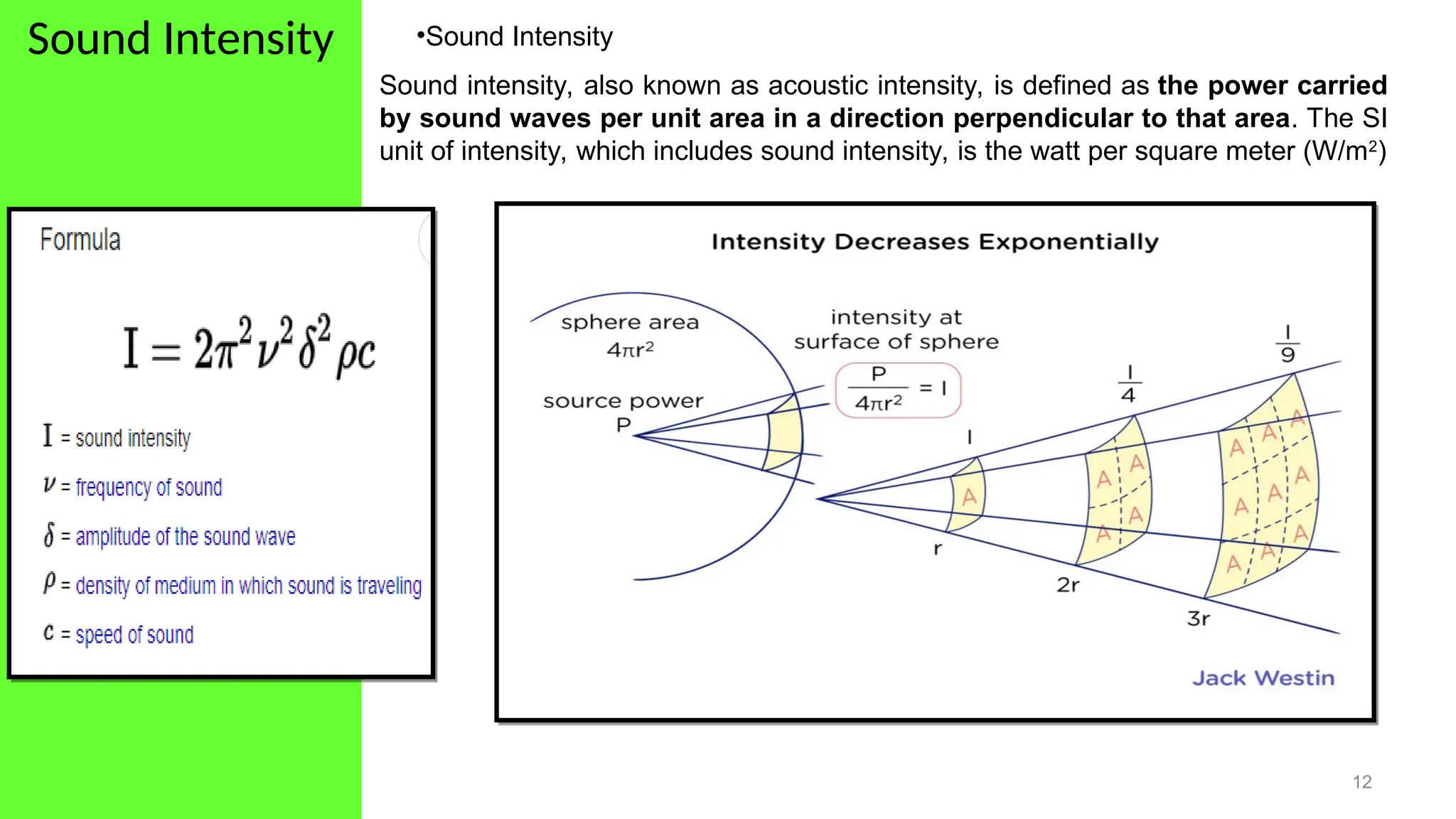 Sound Intensity
12
•Sound Intensity
Sound intensity, also known as acoustic intensity, is defined as the power carried
by sound waves per unit area in a direction perpendicular to that area. The SI
unit of intensity, which includes sound intensity, is the watt per square meter (W/m2
)
 
