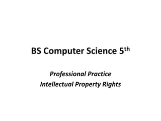 BS Computer Science 5th
Professional Practice
Intellectual Property Rights
 
