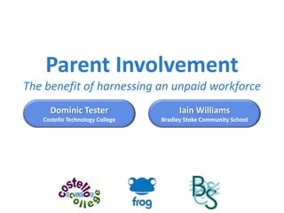 Parent Involvement The benefit of harnessing an unpaid workforce Dominic Tester Costello Technology College Iain Williams Bradley Stoke Community School 