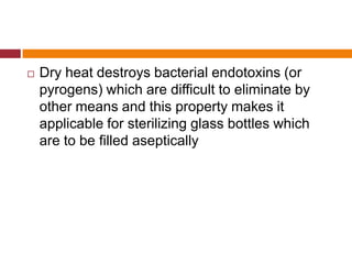  Dry heat destroys bacterial endotoxins (or
pyrogens) which are difficult to eliminate by
other means and this property makes it
applicable for sterilizing glass bottles which
are to be filled aseptically
 