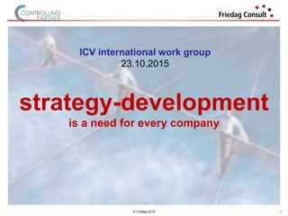 © Friedag 2015
strategy-development
is a need for every company
ICV international work group
23.10.2015
1
 