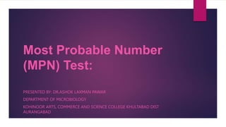 Most Probable Number
(MPN) Test:
PRESENTED BY: DR.ASHOK LAXMAN PAWAR
DEPARTMENT OF MICROBIOLOGY
KOHINOOR ARTS, COMMERCE AND SCIENCE COLLEGE KHULTABAD DIST
AURANGABAD
 