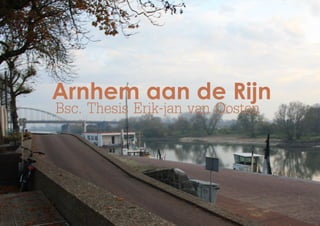 Tekst
1Bsc Thesis Landschapsarchitectuur |Erik-Jan van Oosten | Begeleider: Gabriëlle Bartelse
Arnhem aan de Rijn
Bsc. Thesis Erik-jan van Oosten
 