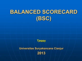 BALANCED SCORECARD
(BSC)
Tjeppy
Universitas Suryakancana Cianjur
2013
 
