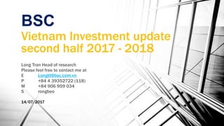 Vietnam Investment update
second half 2017 - 2018
Long Tran Head of research
Please feel free to contact me at
E Longtt@bsc.com.vn
P +84 4 39352722 (118)
M +84 906 959 034
S rongbeo
BSC
14/07/2017
 