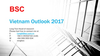 Vietnam Outlook 2017
Long Tran Head of research
Please feel free to contact me at
E Longtt@bsc.com.vn
P +84 4 39352722 (118)
M +84 906 959 034
S rongbeo
BSC
 