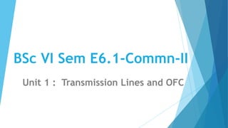 BSc VI Sem E6.1-Commn-II
Unit 1 : Transmission Lines and OFC
 