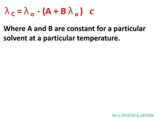 λ C = λ o - (A + B λ o ) 𝒄
Where A and B are constant for a particular
solvent at a particular temperature.
Dr.A.DINESH KARTHIK
 