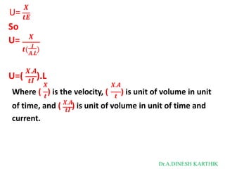 𝑿
U= 𝒕𝑬
So
𝑿
𝑨.𝑳
U=
𝒕( 𝑰
)
𝑿.𝑨
U=( 𝒕𝑰
).L
𝑿 𝑿.𝑨
Where ( 𝒕
) is the velocity, ( 𝒕
) is unit of volume in unit
𝑿.𝑨
of time, and ( 𝒕𝑰
) is unit of volume in unit of time and
current.
Dr.A.DINESH KARTHIK
 