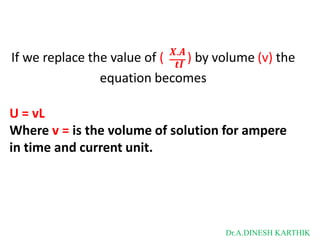 𝑿.𝑨
If we replace the value of ( 𝒕𝑰
) by volume (v) the
equation becomes
U = vL
Where v = is the volume of solution for ampere
in time and current unit.
Dr.A.DINESH KARTHIK
 