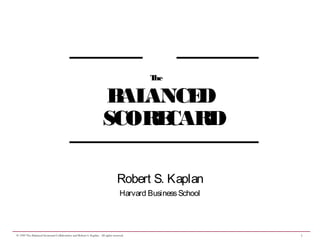 1© 1999 The Balanced Scorecard Collaborative and Robert S. Kaplan. All rights reserved.
Robert S. Kaplan
Harvard BusinessSchool
The
BALANCED
SCORECARD
 
