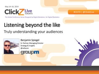 May 14–16, 2014
#CZLTO | @ClickZLive
The Global Conference Series Designed by Digital Marketers, for Digital Marketers
Listening beyond the like
Truly understanding your audiences
Benjamin Spiegel
Sr. Partner, Managing Director
Strategy & Insights
@nxfxcom
 