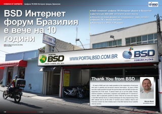 Новини от фирмите

Цифров ТВ BSD Интернет форум, Бразилия

BSD Интернет
форум Бразилия
е вече на 10
години

•	Най-големият цифров ТВ Интернет форум в Бразилия
•	Достига до 400 000 читатели всеки месец
•	Начало на нова форма на пазаруване чрез онлайн
цифрова ТВ с видео магазин
•	Работещ и с IPTV и IP радио

■ Marcos Benni set up his new office
here in Jundiai.

Thank You from BSD
10 years of BSD was only made possible by the cooperation of everyone
who sent in satellite and terrestrial channel information. 10 years of BSD
was also made possible through the partnerships with the BSD portals who
supported all of the work. A special thank you to all the hobby friends,
antenna installers, technicians, engineers and satellite and TV channel directors. BSD is especially grateful to Gilson Teles for his news and reports
in the BSD SatClub forum, to Danilo Rodrigues for the programming of the
BSD website and to all the other IT workers and to Valdecir Adorno and
Francisco Crispim for their tireless work in the BSD SatClub forum satellite
channel section.

178 TELE-audiovision International — The World‘s Largest Digital TV Trade Magazine — 1
1-12/2013 — www.TELE-audiovision.com

Marcos Benni
portalbsd.com.br

www.TELE-audiovision.com — 1
1-12/2013 — TELE-audiovision International — 全球发行量最大的数字电视杂志

179

 