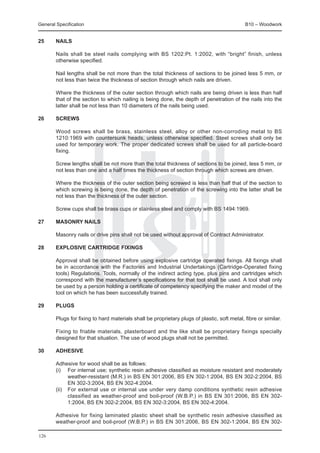 General Specification	                                                                        B10 – Woodwork


25	     Nails

	       Nails shall be steel nails complying with BS 1202:Pt. 1:2002, with “bright” finish, unless
        otherwise specified.

	       Nail lengths shall be not more than the total thickness of sections to be joined less 5 mm, or
        not less than twice the thickness of section through which nails are driven.

	       Where the thickness of the outer section through which nails are being driven is less than half
        that of the section to which nailing is being done, the depth of penetration of the nails into the
        latter shall be not less than 10 diameters of the nails being used.

26	     Screws

	       Wood screws shall be brass, stainless steel, alloy or other non-corroding metal to BS
        1210:1969 with countersunk heads, unless otherwise specified. Steel screws shall only be
        used for temporary work. The proper dedicated screws shall be used for all particle-board
        fixing.

	       Screw lengths shall be not more than the total thickness of sections to be joined, less 5 mm, or
        not less than one and a half times the thickness of section through which screws are driven.

	       Where the thickness of the outer section being screwed is less than half that of the section to
        which screwing is being done, the depth of penetration of the screwing into the latter shall be
        not less than the thickness of the outer section.

	       Screw cups shall be brass cups or stainless steel and comply with BS 1494:1969.

27	     Masonry nails

	       Masonry nails or drive pins shall not be used without approval of Contract Administrator.

28	     Explosive cartridge fixings

	       Approval shall be obtained before using explosive cartridge operated fixings. All fixings shall
        be in accordance with the Factories and Industrial Undertakings (Cartridge-Operated fixing
        tools) Regulations. Tools, normally of the indirect acting type, plus pins and cartridges which
        correspond with the manufacturer’s specifications for that tool shall be used. A tool shall only
        be used by a person holding a certificate of competency specifying the maker and model of the
        tool on which he has been successfully trained.

29	     Plugs

	       Plugs for fixing to hard materials shall be proprietary plugs of plastic, soft metal, fibre or similar.

	       Fixing to friable materials, plasterboard and the like shall be proprietary fixings specially
        designed for that situation. The use of wood plugs shall not be permitted.

30	     Adhesive

	       Adhesive for wood shall be as follows:
	       (i) 	 For internal use; synthetic resin adhesive classified as moisture resistant and moderately
               weather-resistant (M.R.) in BS EN 301:2006, BS EN 302-1:2004, BS EN 302-2:2004, BS
               EN 302-3:2004, BS EN 302-4:2004.
	       (ii) 	 For external use or internal use under very damp conditions synthetic resin adhesive
               classified as weather-proof and boil-proof (W.B.P.) in BS EN 301:2006, BS EN 302-
               1:2004, BS EN 302-2:2004, BS EN 302-3:2004, BS EN 302-4:2004.

	       Adhesive for fixing laminated plastic sheet shall be synthetic resin adhesive classified as
        weather-proof and boil-proof (W.B.P.) in BS EN 301:2006, BS EN 302-1:2004, BS EN 302-

126
 