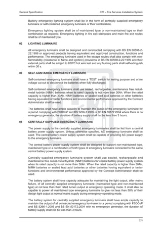 General Specification	                                               C21 – Fire Services Installation System


	       Battery emergency lighting system shall be in the form of centrally supplied emergency
        luminaire or self-contained emergency luminaire or their combination.

	       Emergency lighting system shall be of maintained type or non-maintained type or their
        combination as required. Emergency lighting in fire exit staircases and main fire exit routes
        shall be of maintained type.

02	     Lighting Luminaire

	       All emergency luminaire shall be designed and constructed complying with BS EN 60598-2-
        22:1999 or approved products having equivalent and approved construction, functions and
        performance. The emergency luminaire used in fire escape routes shall also comply with non-
        flammability (resistance to flame and ignition) provisions in BS EN 60598-2-22:1999 and their
        external parts shall be subject to 850oC hot wire test and any burning parts shall self-extinguish
        within 30 s.

03	     Self-contained Emergency Luminaire

	       Self-contained emergency luminaire shall have a ‘TEST’ switch for testing purpose and a low
        voltage cut-out to disconnect the batteries when fully discharged.

	       Self-contained emergency luminaire shall use sealed, rechargeable, maintenance free nickel-
        metal hydride (NiMH) batteries when its rated capacity is not more than 30Ah. When the rated
        capacity is higher than 30Ah, NiMH batteries or sealed lead acid batteries or other batteries
        having equivalent or better functions and environmental performance approved by the Contract
        Administrator shall be used.

	       The batteries shall have ample capacity to maintain the output of the emergency luminaire for
        a period complying with FSDCoP and BS 5266-1:2005 or BS EN 50172:2004 where there is no
        emergency generator, the duration of battery supply shall not be less than 3 hours.

04	     Centrally Supplied Emergency Luminaire

	       The power supply to the centrally supplied emergency luminaries shall be fed from a central
        battery power supply system. Unless otherwise specified, AC emergency luminaire shall be
        used. The central battery power supply system shall be capable of providing AC power supply
        to the emergency luminaire.

	       The central battery power supply system shall be designed to support non-maintained type,
        maintained type or a combination of both types of emergency luminaire connected to the same
        central battery power supply system.

	       Centrally supplied emergency luminaire system shall use sealed, rechargeable and
        maintenance free nickel-metal hydride (NiMH) batteries for central battery power supply system
        when its rated capacity is not more than 50Ah. When the rated capacity is higher than 50Ah,
        NiMH batteries or sealed lead acid batteries or other batteries having equivalent or better
        functions and environmental performance approved by the Contract Administrator shall be
        used.

	       The battery system shall have capacity adequate for maintaining the light output, after mains
        failure, of all centrally supplied emergency luminaire (maintained type and non-maintained
        type) at not less than their rated lumen output at emergency operating mode. It shall also be
        capable to power all maintained type emergency luminaire to give not less than 50% of their
        design light output at normal mains supply during emergency operating mode.

	       The battery system for centrally supplied emergency luminaire shall have ample capacity to
        maintain the output of all connected emergency luminaire for a period complying with FSDCoP
        and BS 5266-1:2005 and BS EN 50172:2004 with no emergency generator, the duration of
        battery supply shall not be less than 3 hours.


                                                                                                        229
 