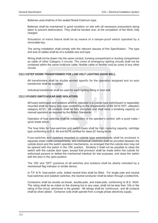 General Specification	                                                     C22 – Electrical Installation System


	       Batteries used shall be of the sealed Nickel Cadmium type.

	       Batteries shall be maintained in good condition on site with all necessary precautions being
        taken to prevent deterioration. They shall be handed over, at the completion of the Work, fully
        charged.

	       Simulation of mains failure shall be by means of a tamper-proof switch operated by a
        removable key.

	       The wiring installation shall comply with the relevant clauses of this Specification. The type
        and size of cables shall be of a suitable size and type.

	       Wiring shall not be drawn into the same conduit, trunking compartment or ducting compartment
        as cable of other Category 3 circuits. The cores of emergency lighting circuits shall not be
        contained within the same multicore cable, flexible cable or flexible cord as cores of any other
        circuits.

C22.2.12	 TEP DOWN TRANSFORMER FOR LOW VOLT LIGHTING DOOR BELL
        S

	       All transformers shall be double winded specific for the operation assigned and no auto
        transformer shall be accepted.

	       Individual transformer shall be used for each lighting fitting or door bell.

C22.2.13	 USED SWITCHGEAR AND ISOLATORS
        F

	       All fused switchgear and isolators whether mounted in a cubicle type switchboard or separately
        mounted shall be heavy duty type conforming to the requirements of BS 5419:1977, utilization
        category AC23. All contacts shall be fully shrouded and shall have a breaking capacity on
        manual operation as required by the British Standards.

	       Operation of fuse switches shall be independent of the operator’s control, with a quick make /
        quick break action.

	       The fuse links for fuse-switches and switch-fuses shall be high rupturing capacity, cartridge
        type conforming to B.S. 88 and ASTA certified for class Q1 fusing factor.

	       Fuse-switches and isolators mounted in cubicle type switchboards shall be enclosed in
        separate sheet metal compartments, and mechanical interlocks shall be provided between the
        cubicle doors and the switch operation mechanisms, so arranged that the cubicle door may not
        be opened with the switch in the ‘ON’ position. Similarly it shall not be possible to close the
        switch with the cubicle door open; except that provision shall be made within the cubicle for
        authorized persons to defeat the mechanical interlock for test purposes, and close the switch
        with the door in the open position.

	       The ‘ON’ and ‘OFF’ positions of all switches and isolators shall be clearly indicated by a
        mechanical flag indicator or similar device.

	       In T.P. & N. fuse-switch units, bolted neutral links shall be fitted. For single pole and neutral
        fuse-switches and isolation switches, the neutral conductor shall be taken through a bolted link.

	       Contactors shall be double air-break, double-pole, and triple-pole, conforming to B.S. 5424.
        The rating shall be as noted on the drawing but in any case, shall not be less than 10A or the
        rating of the circuit, whichever is the greater. All ratings shall be ‘continuous’, and all contacts
        shall be silver plated. Contactor coils shall operate from a single phase electricity supply.




252
 
