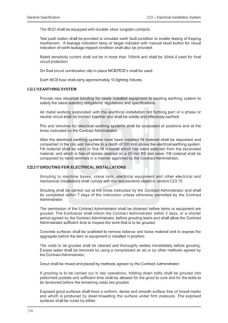 General Specification	                                                   C22 – Electrical Installation System


	       The RCD shall be equipped with durable silver tungsten contacts.

	       Test push button shall be provided to simulate earth fault condition to enable testing of tripping
        mechanism. A leakage indication lamp or target indicator with manual reset button for visual
        indication of earth leakage tripped condition shall also be provided.

	       Rated sensitivity current shall not be in more than 100mA and shall be 30mA if used for final
        circuit protection.

	       On final circuit combination clip in place MCB/RCD’s shall be used.

	       Each MCB fuse shall carry approximately 10 lighting fixtures.

C22.2.16	 ARTHING SYSTEM
        E

	       Provide new electrical bonding for newly installed equipment to existing earthing system to
        satisfy the latest statutory obligations, regulations and specifications.

	       All metal working associated with the electrical installation not forming part of a phase or
        neutral circuit shall be bonded together and shall be solidly and effectively earthed.

	       Pits and trenches for electrical earthing systems shall be excavated at positions and at the
        times instructed by the Contract Administrator.

	       After the electrical earthing systems have been installed fill material shall be deposited and
        compacted in the pits and trenches to a depth of 300 mm above the electrical earthing system.
        Fill material shall be sand or fine fill material which has been selected from the excavated
        material, and which is free of stones retained on a 20 mm BS test sieve. Fill material shall be
        compacted by hand rammers in a manner approved by the Contract Administrator.

C22.2.17	 ROUTING FOR ELECTRICAL INSTALLATIONS
        G

	       Grouting to machine bases, crane rails, electrical equipment and other electrical and
        mechanical installations shall comply with the requirements stated in section C23.15.

	       Grouting shall be carried out at the times instructed by the Contract Administrator and shall
        be completed within 7 days of the instruction unless otherwise permitted by the Contract
        Administrator.

	       The permission of the Contract Administrator shall be obtained before items or equipment are
        grouted. The Contractor shall inform the Contract Administrator within 3 days, or a shorter
        period agreed by the Contract Administrator, before grouting starts and shall allow the Contract
        Administrator sufficient time to inspect the work that is to be grouted.
	
	       Concrete surfaces shall be scabbled to remove laitance and loose material and to expose the
        aggregate before the item or equipment is installed in position.

	       The voids to be grouted shall be cleaned and thoroughly wetted immediately before grouting.
        Excess water shall be removed by using a compressed air jet or by other methods agreed by
        the Contract Administrator.

	       Grout shall be mixed and placed by methods agreed by the Contract Administrator.

	       If grouting is to be carried out in two operations, holding down bolts shall be grouted into
        preformed pockets and sufficient time shall be allowed for the grout to cure and for the bolts to
        be tensioned before the remaining voids are grouted.

	       Exposed grout surfaces shall have a uniform, dense and smooth surface free of trowel marks
        and which is produced by steel trowelling the surface under firm pressure. The exposed
        surfaces shall be cured by either:

254
 