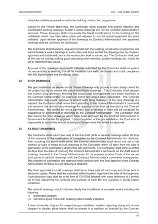 General Specification	                                                            C23 – Gas Supply System


        schedules shall be prepared to match the building construction programme.

	       Based on the Tender Drawings, the Contractor shall prepare and submit detailed and
        coordinated working drawings, builder’s works drawings etc. for the Contract Administrator’s
        approval. These drawings shall incorporate the latest modifications to the building on the
        installation which may have taken place and adjusted to suit the actual equipment and plant
        installed. Upon written approval of the drawings by Contract Administrator, the approved
        drawings shall be submitted for distribution.

	       The Contractor shall therefore, acquaint himself with the building, construction programme and
        submit builder’s works drawings in such order and times so that the drawings can be checked,
        approved and distributed prior to the construction work is carried out. The Contractor shall bear
        all the cost for cutting, making good, relocating other services, double handlings etc. should he
        fail to implement this clause.

	       Approval of the drawings, equipment/ materials submitted by the Contractor shall not relieve
        his responsibility in ensuring that all his installation are well coordinated and in full compliance
        with this Specification and the design intent.

04	     SHOP DRAWINGS

	       The gas installation as shown on the Tender Drawings only provide a basic design intent for
        the project but by no means the actual installation drawings. The Contractor shall prepare
        and submit shop drawings showing the actual pipe arrangements and detail drawings to
        the Contract Administrator for approval within two weeks upon requested. The Contract
        Administrator may reject, approve or amend such shop drawings. If the shop drawings are
        rejected, the Contractor shall revise them according to the Contract Administrator’s comments
        and resubmit the revised shop drawings for approval at the time as directed by the Contract
        Administrator. No claims for extra payment and extension of time will be accepted for
        disapproval or amendment of drawings by the Contract Administrator. The Contractor shall
        also submit the shop drawings which have been approved by the Contract Administrator to
        Government Authorities for approval. Upon completion of the gas installation, the Contractor is
        responsible to submit the as-built drawings to Government Authorities for approval.

05	     AS-BUILT DRAWINGS

	       The Contractor shall submit two sets of the first draft prints of as-built drawings within 28 days
        of the issuance of the certification of completion to the Contract Administrator for checking.
        After checking the above draft prints, the Contract Administrator shall return one set of the
        marked up copy of these as-built drawings to the Contractor within 42 days from the date of
        submission of the Contractor’s draft prints with comments. The Contractor shall within a further
        28 days from the date of receiving the Contract Administrator’s comments on the draft as-built
        drawings re-submit to the Contract Administrator for his approval another 3 sets of the second
        draft prints of as-built drawings with the Contract Administrator’s comments incorporated.
        This process of submission and approval shall continue until the final approval of the Contract
        Administrator on these as-built drawing is obtained.

	       The final approved as-built drawings shall be in three sets of hard copy and three sets of
        electronic copies. These shall be submitted within fourteen days from the date of final approval.
        Each electronic copy shall be in the form of CD-ROM, labeled, with cross reference to a printed
        list of files explaining the contents and purpose of each file and supplied in sturdy plastic
        containers.

	       The as-built drawings should indicate clearly the installation of complete works including the
        following:
	       (i)	 Schematic Diagram
	       (ii)	 Services Layout Plans with isolating valves clearly indicated

	       A clear schematic diagram for respective gas installation system regarding piping and control
        diagram in display glass frame shall be posted in a position as directed by the Contract

                                                                                                        263
 