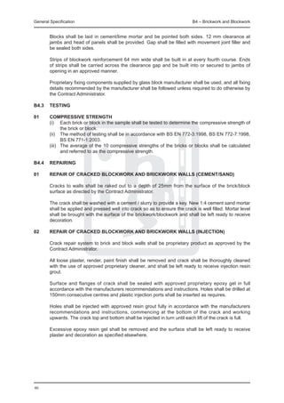 General Specification	                                                        B4 – Brickwork and Blockwork


	       Blocks shall be laid in cement/lime mortar and be pointed both sides. 12 mm clearance at
        jambs and head of panels shall be provided. Gap shall be filled with movement joint filler and
        be sealed both sides.

	       Strips of blockwork reinforcement 64 mm wide shall be built in at every fourth course. Ends
        of strips shall be carried across the clearance gap and be built into or secured to jambs of
        opening in an approved manner.

	       Proprietary fixing components supplied by glass block manufacturer shall be used, and all fixing
        details recommended by the manufacturer shall be followed unless required to do otherwise by
        the Contract Administrator.

B4.3 	 TESTING

01 	    COMPRESSIVE STRENGTH
	       (i)	 Each brick or block in the sample shall be tested to determine the compressive strength of
               the brick or block.
	       (ii)	 The method of testing shall be in accordance with BS EN 772-3:1998, BS EN 772-7:1998,
               BS EN 771-1:2003.
	       (iii)	 The average of the 10 compressive strengths of the bricks or blocks shall be calculated
               and referred to as the compressive strength.

B4.4 	 REPAIRING

01	     REPAIR OF CRACKED BLOCKWORK AND BRICKWORK WALLS (CEMENT/SAND)

	       Cracks to walls shall be raked out to a depth of 25mm from the surface of the brick/block
        surface as directed by the Contract Administrator.

	       The crack shall be washed with a cement / slurry to provide a key. New 1:4 cement sand mortar
        shall be applied and pressed well into crack so as to ensure the crack is well filled. Mortar level
        shall be brought with the surface of the brickwork/blockwork and shall be left ready to receive
        decoration.

02	     REPAIR OF CRACKED BLOCKWORK AND BRICKWORK WALLS (INJECTION)

	       Crack repair system to brick and block walls shall be proprietary product as approved by the
        Contract Administrator.

	       All loose plaster, render, paint finish shall be removed and crack shall be thoroughly cleaned
        with the use of approved proprietary cleaner, and shall be left ready to receive injection resin
        grout.

	       Surface and flanges of crack shall be sealed with approved proprietary epoxy gel in full
        accordance with the manufacturers recommendations and instructions. Holes shall be drilled at
        150mm consecutive centres and plastic injection ports shall be inserted as requires.

	       Holes shall be injected with approved resin grout fully in accordance with the manufacturers
        recommendations and instructions, commencing at the bottom of the crack and working
        upwards. The crack top and bottom shall be injected in turn until each lift of the crack is full.

	       Excessive epoxy resin gel shall be removed and the surface shall be left ready to receive
        plaster and decoration as specified elsewhere.




46
 