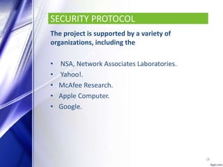 SECURITY PROTOCOL
The project is supported by a variety of
organizations, including the
• NSA, Network Associates Laboratories.
• Yahoo!.
• McAfee Research.
• Apple Computer.
• Google.
19
 