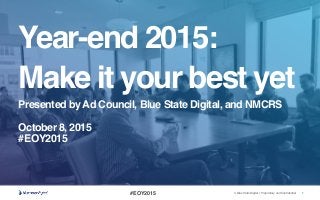 1© Blue State Digital | Proprietary and Confidential
Year-end 2015:
Make it your best yet
Presented by Ad Council, Blue State Digital, and NMCRS
October 8, 2015
#EOY2015
#EOY2015
 