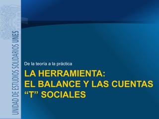 LA HERRAMIENTA: EL BALANCE Y LAS CUENTAS “T” SOCIALES <ul><li>De la teoría a la práctica </li></ul>