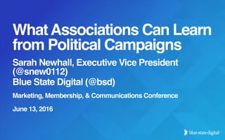 © Blue State Digital | Proprietary and Confidential 1
WhatAssociations Can Learn
from Political Campaigns
Sarah Newhall, Executive Vice President
(@snew0112)
Blue State Digital (@bsd)
Marketing, Membership, & Communications Conference
June 13, 2016
 