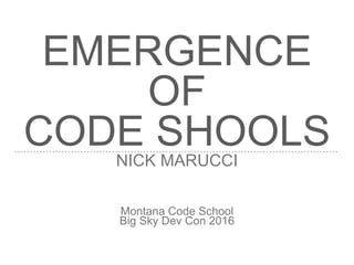 EMERGENCE
OF
CODE SHOOLSNICK MARUCCI
Montana Code School
Big Sky Dev Con 2016
 