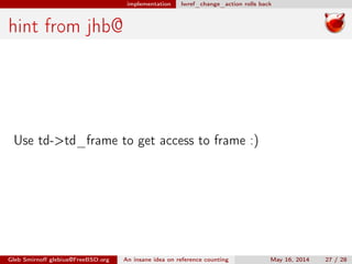 implementation lwref_change_action rolls back
hint from jhb@
Use td->td_frame to get access to frame :)
Gleb Smirnoﬀ glebius@FreeBSD.org An insane idea on reference counting May 16, 2014 27 / 28
 